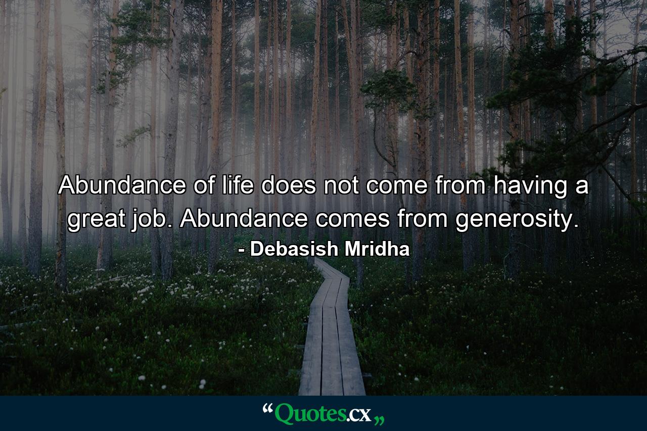 Abundance of life does not come from having a great job. Abundance comes from generosity. - Quote by Debasish Mridha