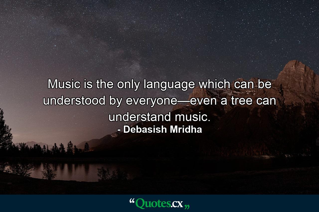 Music is the only language which can be understood by everyone—even a tree can understand music. - Quote by Debasish Mridha