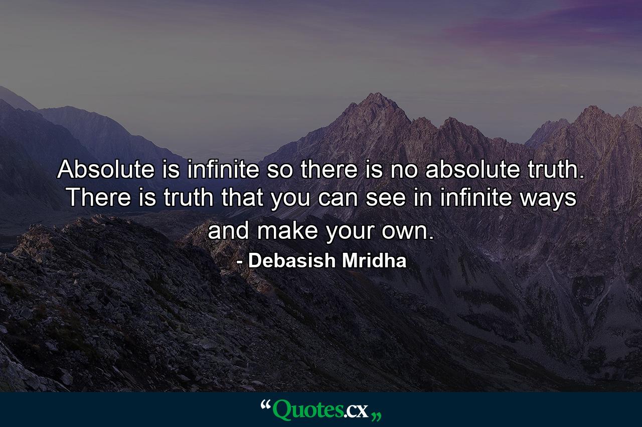 Absolute is infinite so there is no absolute truth. There is truth that you can see in infinite ways and make your own. - Quote by Debasish Mridha