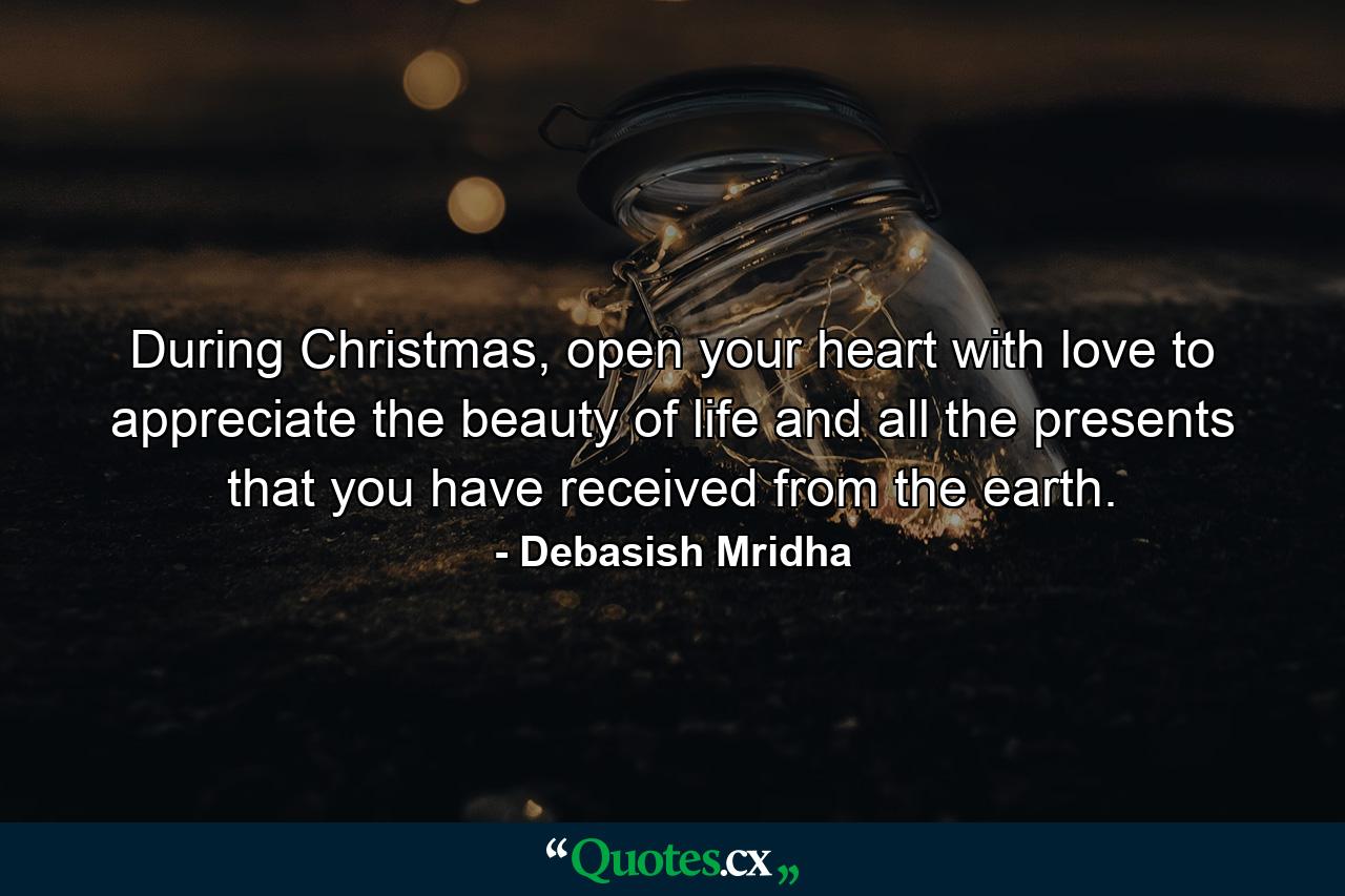 During Christmas, open your heart with love to appreciate the beauty of life and all the presents that you have received from the earth. - Quote by Debasish Mridha