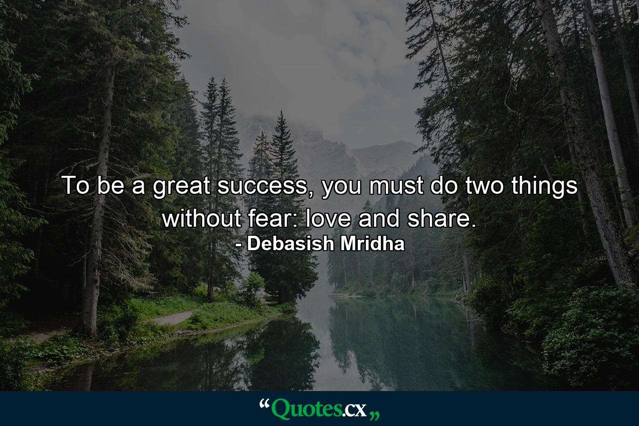 To be a great success, you must do two things without fear: love and share. - Quote by Debasish Mridha