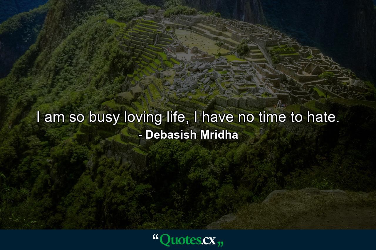 I am so busy loving life, I have no time to hate. - Quote by Debasish Mridha