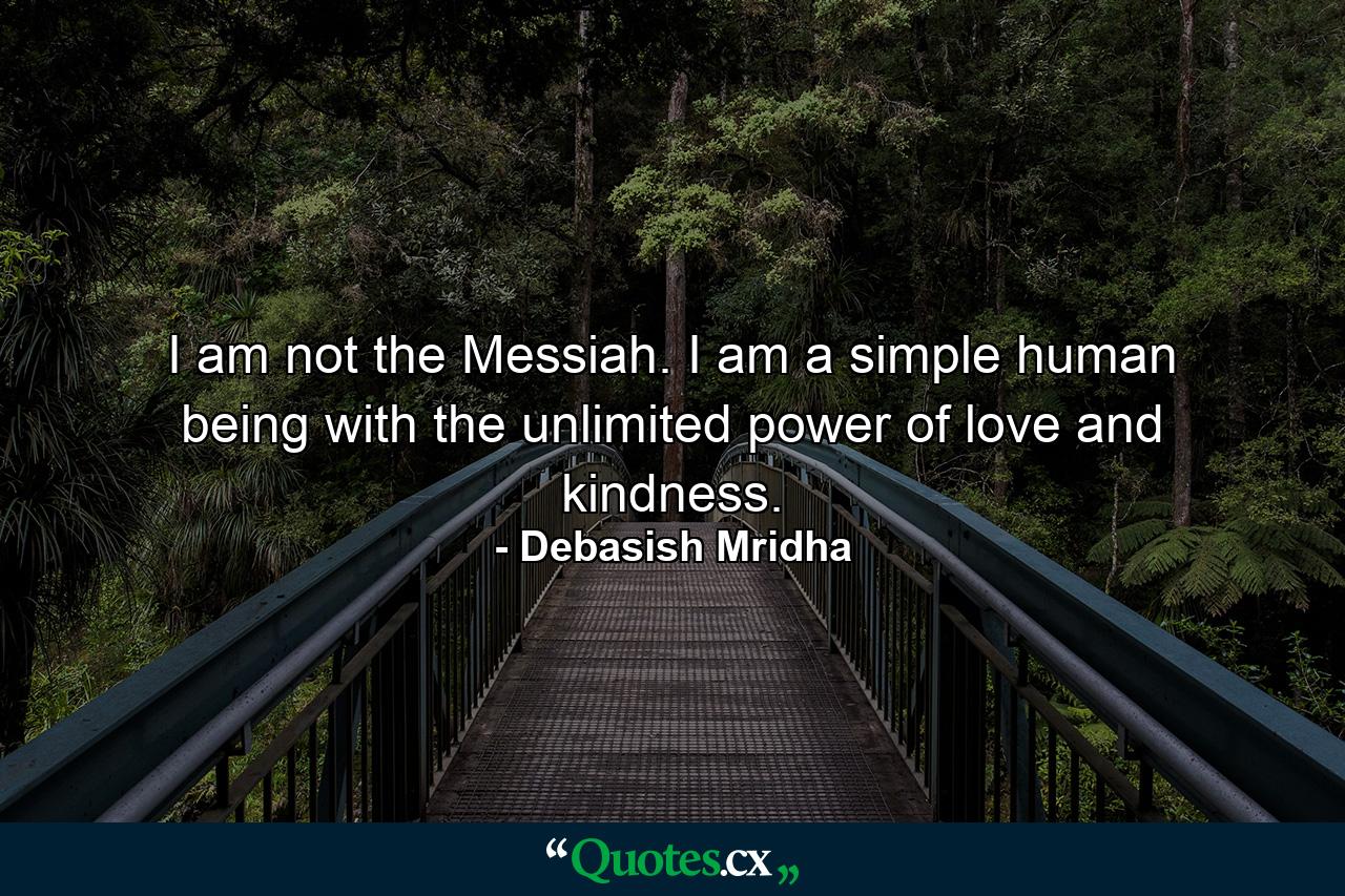 I am not the Messiah. I am a simple human being with the unlimited power of love and kindness. - Quote by Debasish Mridha