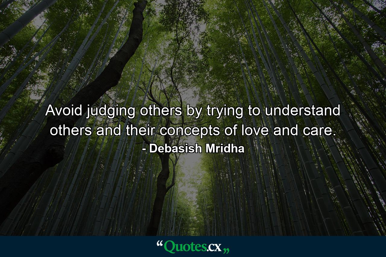 Avoid judging others by trying to understand others and their concepts of love and care. - Quote by Debasish Mridha