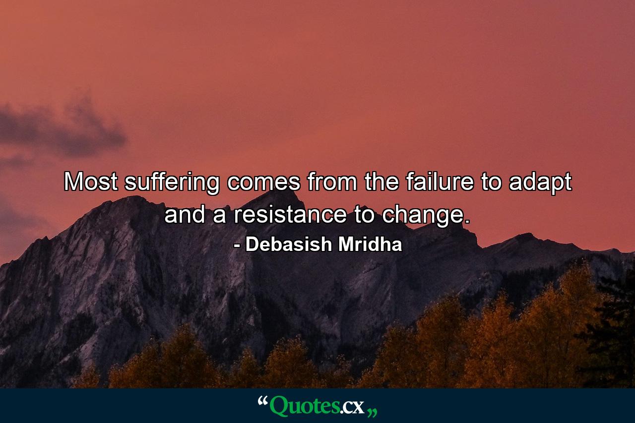 Most suffering comes from the failure to adapt and a resistance to change. - Quote by Debasish Mridha