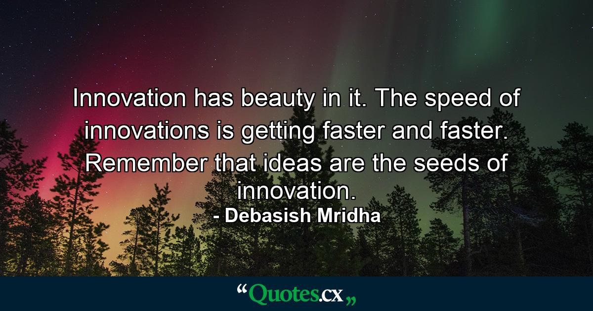 Innovation has beauty in it. The speed of innovations is getting faster and faster. Remember that ideas are the seeds of innovation. - Quote by Debasish Mridha