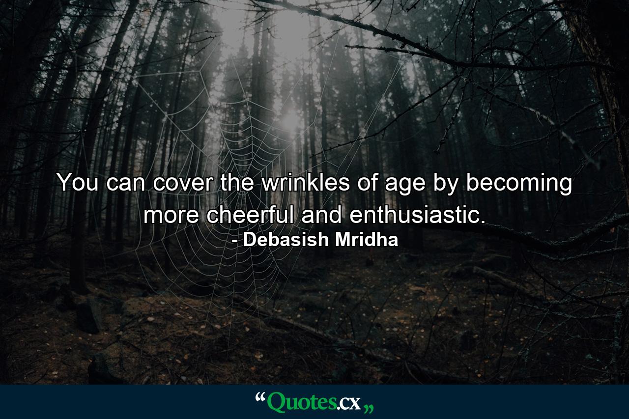 You can cover the wrinkles of age by becoming more cheerful and enthusiastic. - Quote by Debasish Mridha