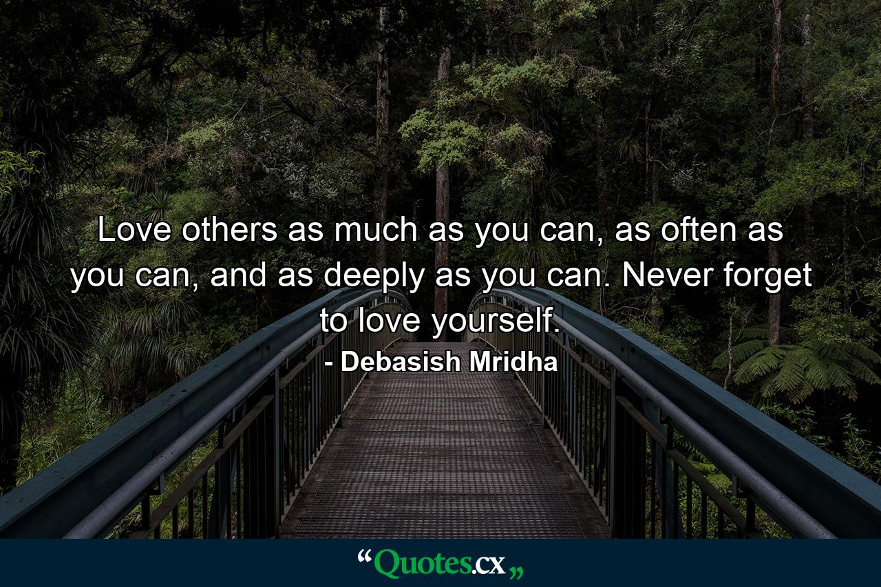 Love others as much as you can, as often as you can, and as deeply as you can. Never forget to love yourself. - Quote by Debasish Mridha