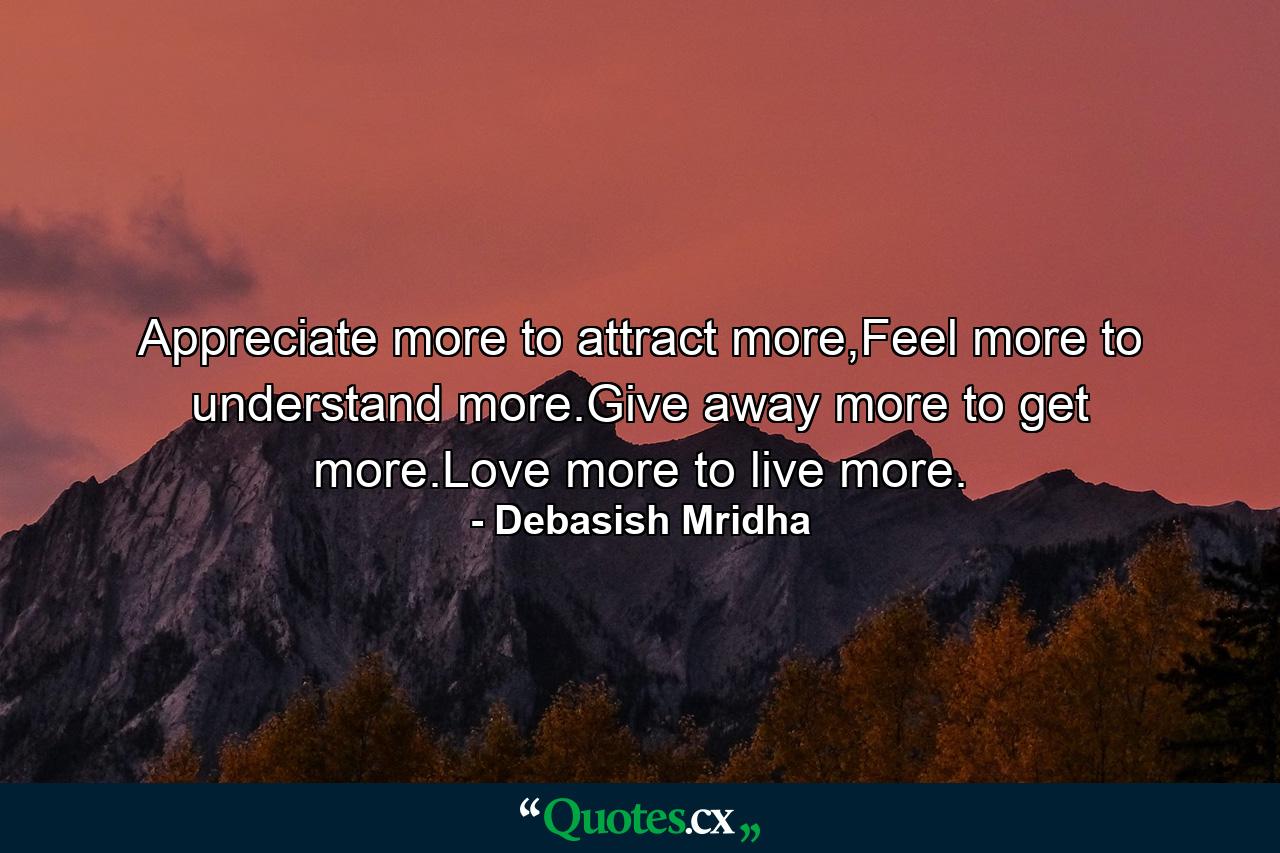 Appreciate more to attract more,Feel more to understand more.Give away more to get more.Love more to live more. - Quote by Debasish Mridha