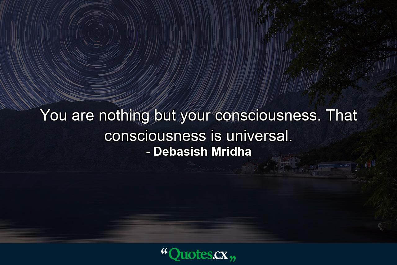 You are nothing but your consciousness. That consciousness is universal. - Quote by Debasish Mridha