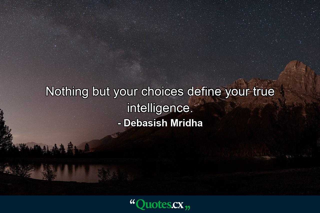 Nothing but your choices define your true intelligence. - Quote by Debasish Mridha