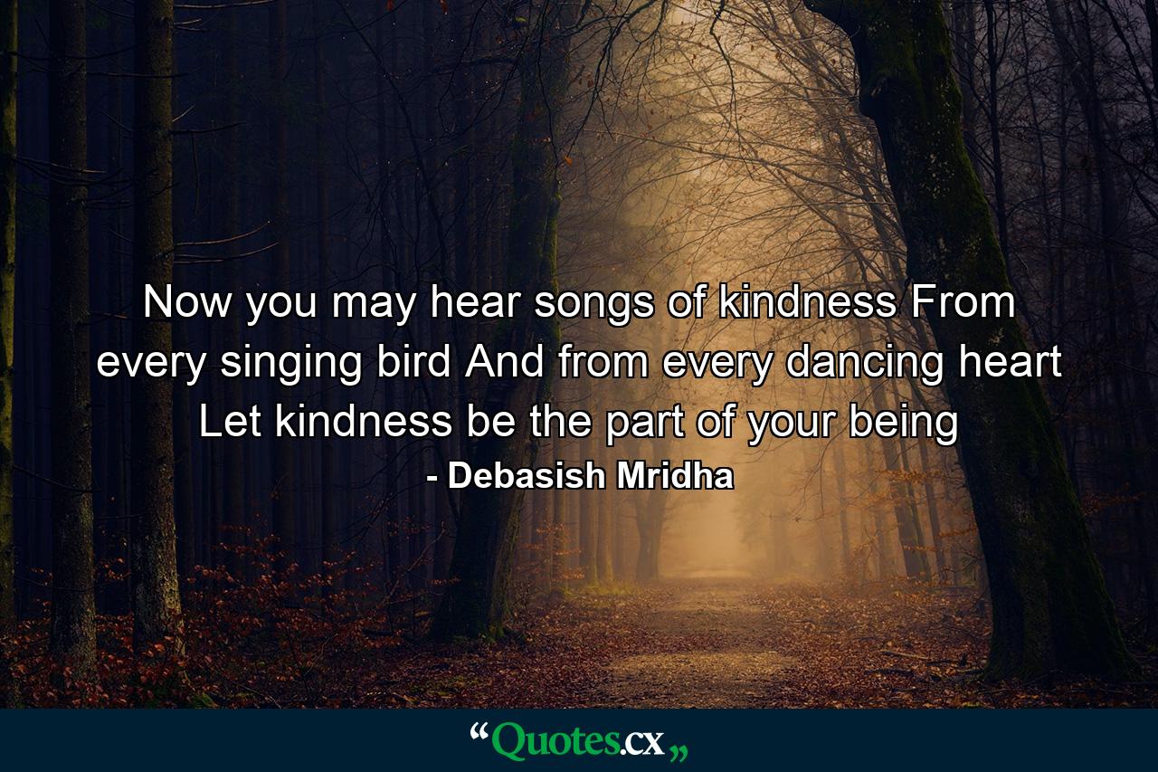 Now you may hear songs of kindness From every singing bird And from every dancing heart Let kindness be the part of your being - Quote by Debasish Mridha