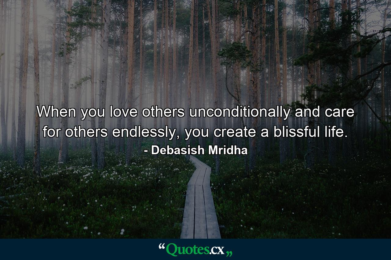 When you love others unconditionally and care for others endlessly, you create a blissful life. - Quote by Debasish Mridha