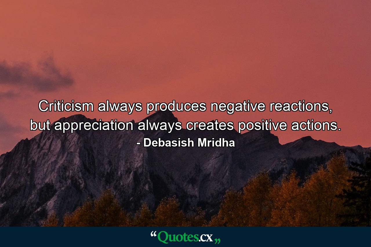 Criticism always produces negative reactions, but appreciation always creates positive actions. - Quote by Debasish Mridha