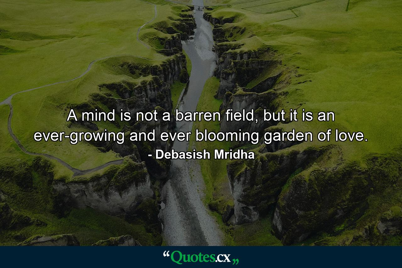 A mind is not a barren field, but it is an ever-growing and ever blooming garden of love. - Quote by Debasish Mridha