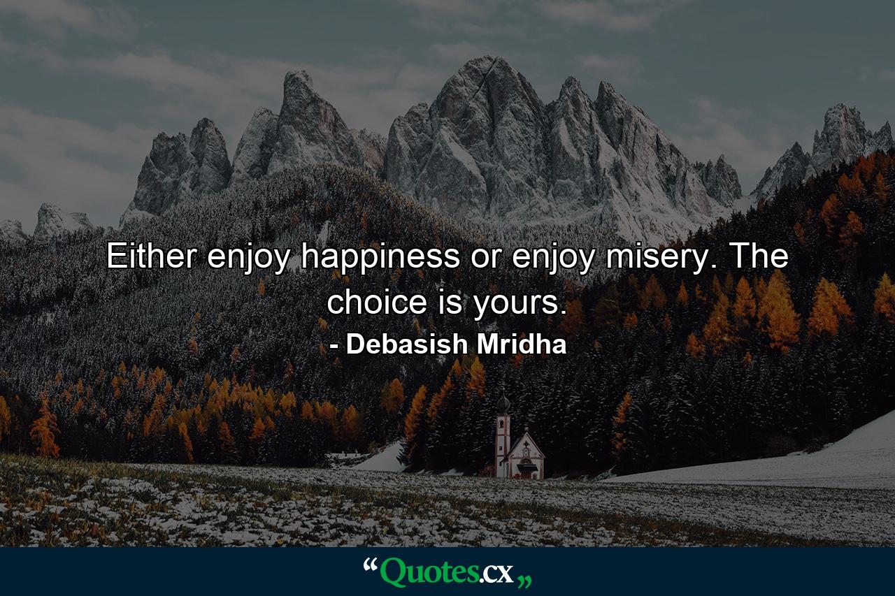 Either enjoy happiness or enjoy misery. The choice is yours. - Quote by Debasish Mridha