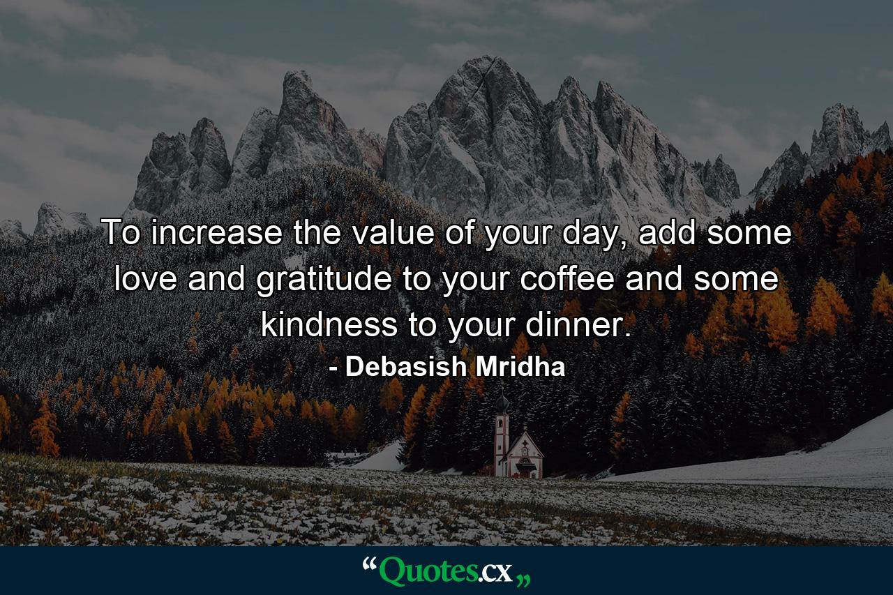 To increase the value of your day, add some love and gratitude to your coffee and some kindness to your dinner. - Quote by Debasish Mridha