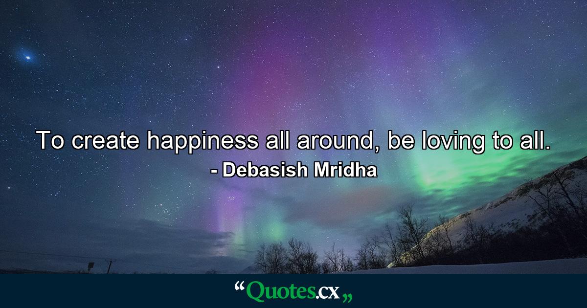 To create happiness all around, be loving to all. - Quote by Debasish Mridha