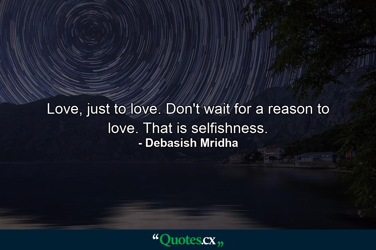 Love, just to love. Don't wait for a reason to love. That is selfishness. - Quote by Debasish Mridha