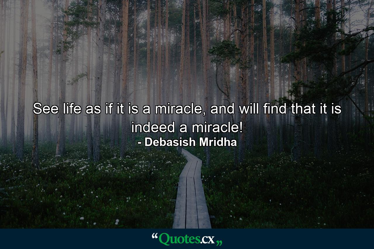 See life as if it is a miracle, and will find that it is indeed a miracle! - Quote by Debasish Mridha