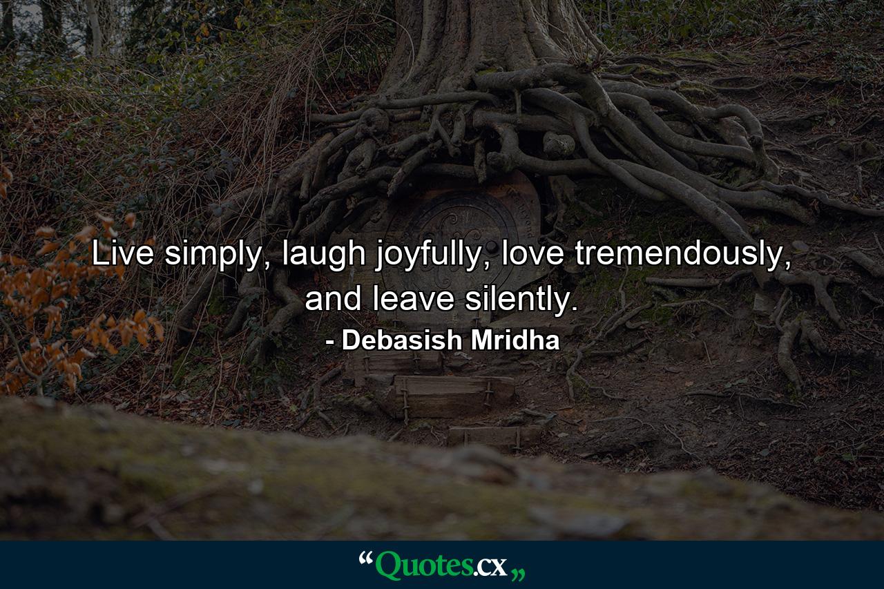 Live simply, laugh joyfully, love tremendously, and leave silently. - Quote by Debasish Mridha