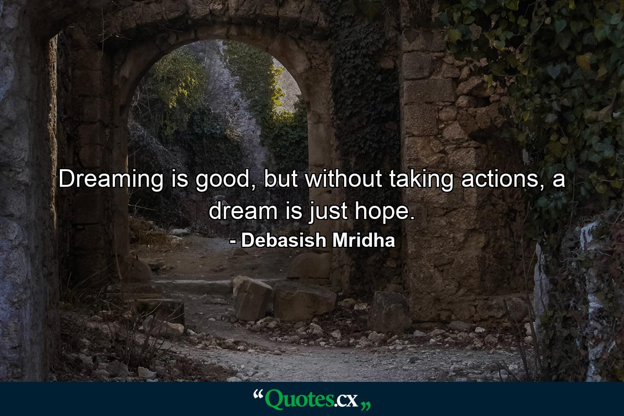 Dreaming is good, but without taking actions, a dream is just hope. - Quote by Debasish Mridha