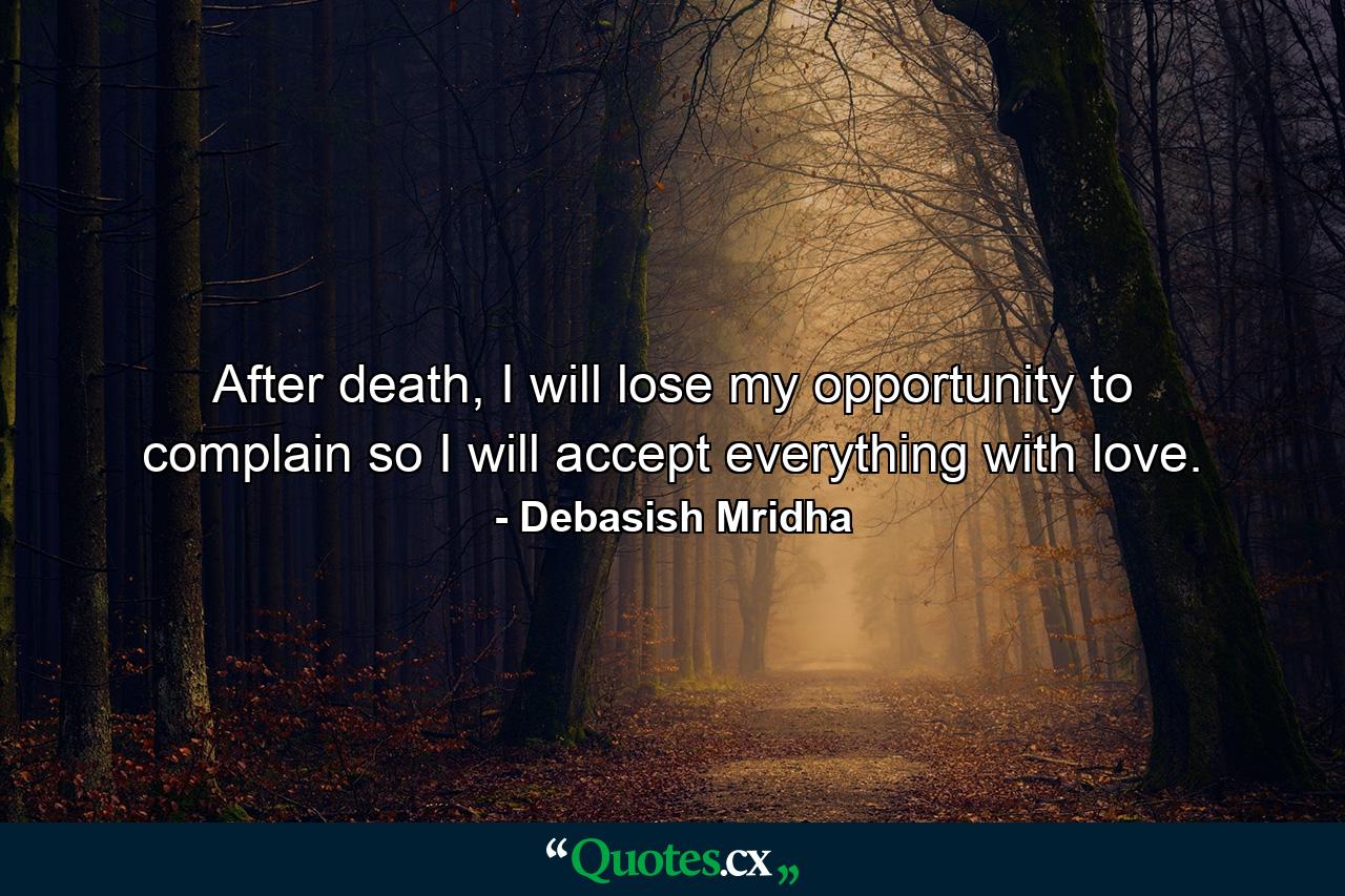 After death, I will lose my opportunity to complain so I will accept everything with love. - Quote by Debasish Mridha