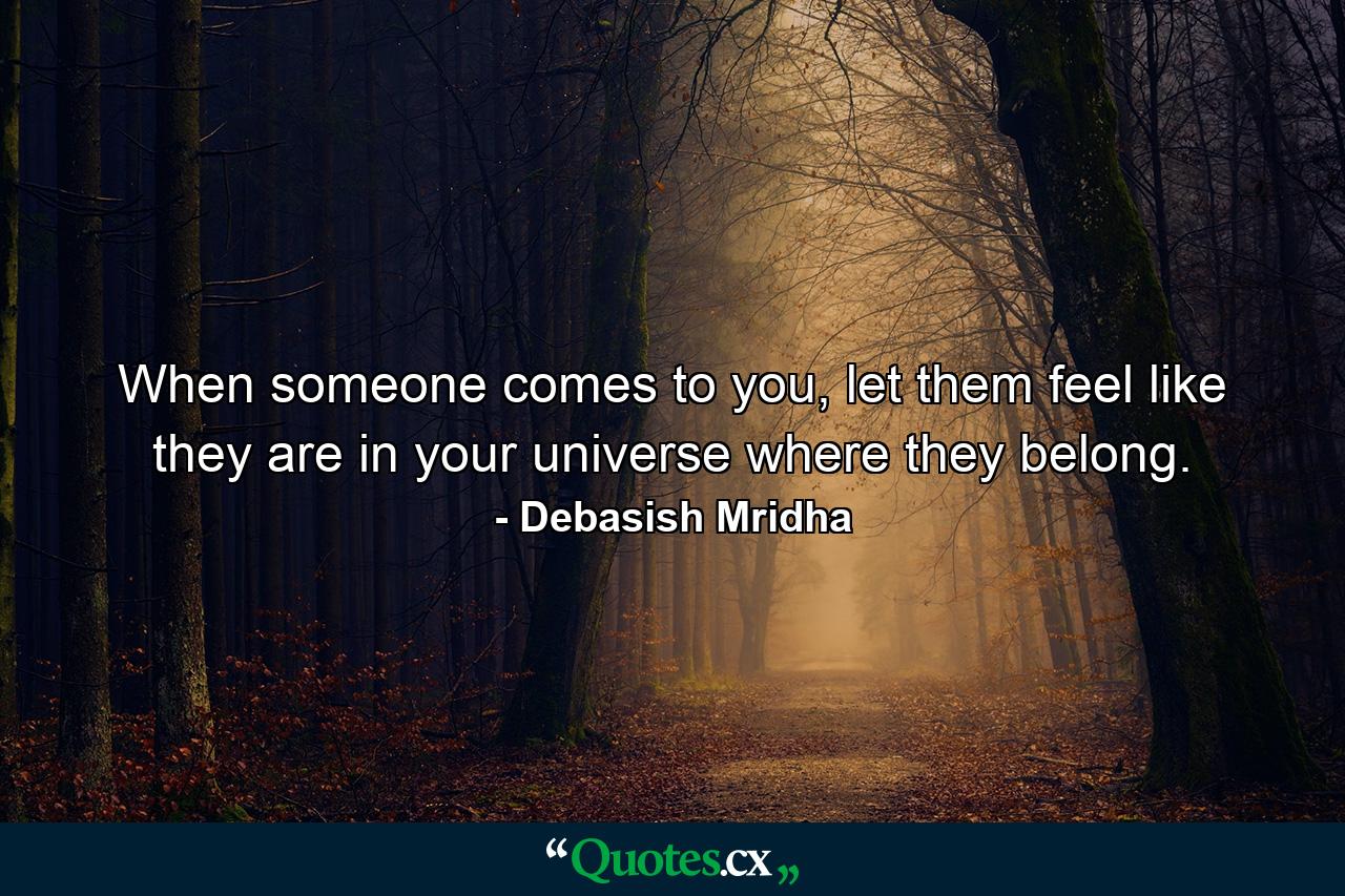 When someone comes to you, let them feel like they are in your universe where they belong. - Quote by Debasish Mridha