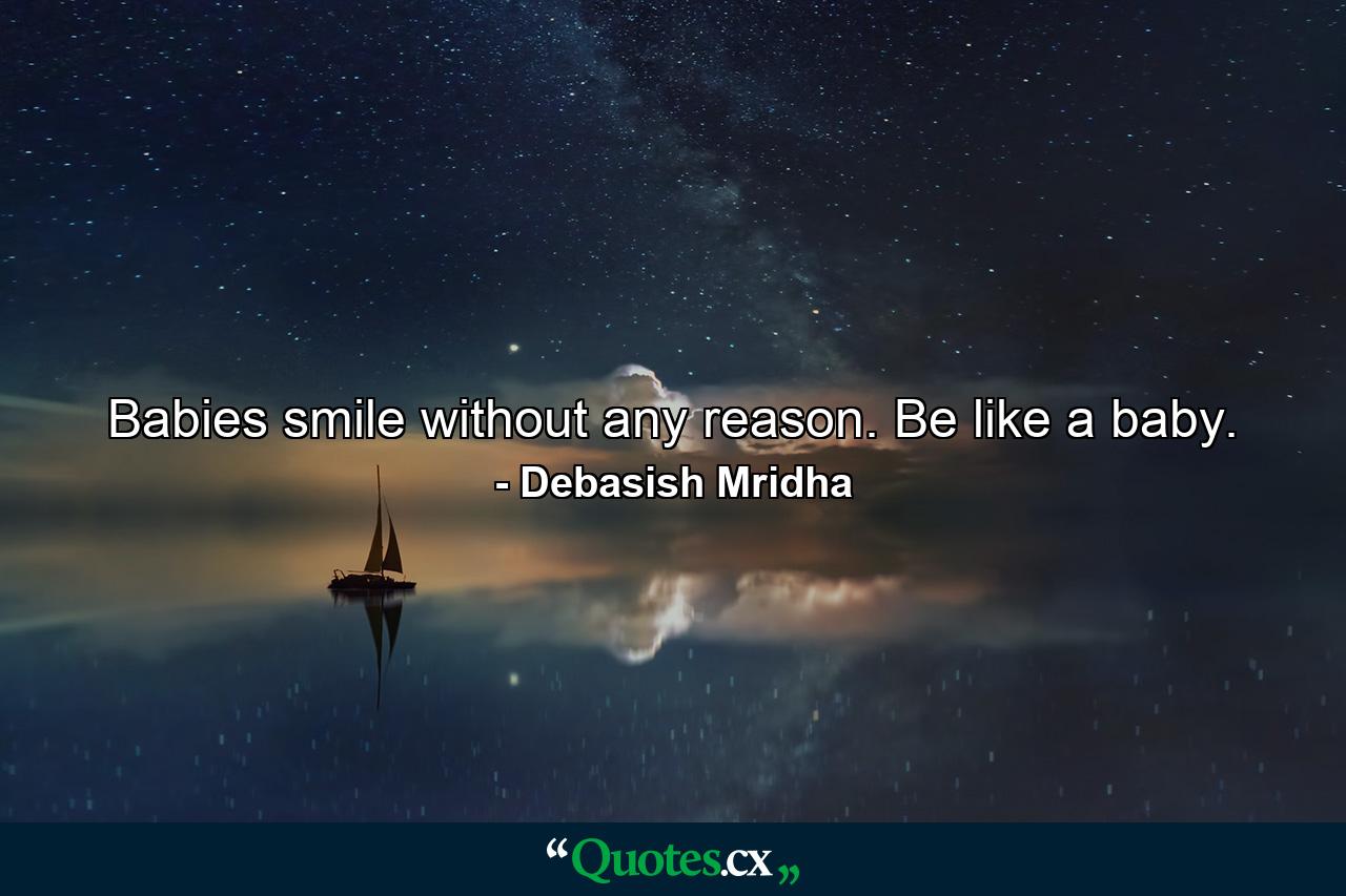 Babies smile without any reason. Be like a baby. - Quote by Debasish Mridha