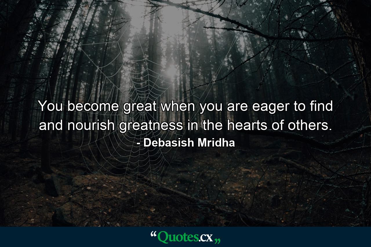 You become great when you are eager to find and nourish greatness in the hearts of others. - Quote by Debasish Mridha