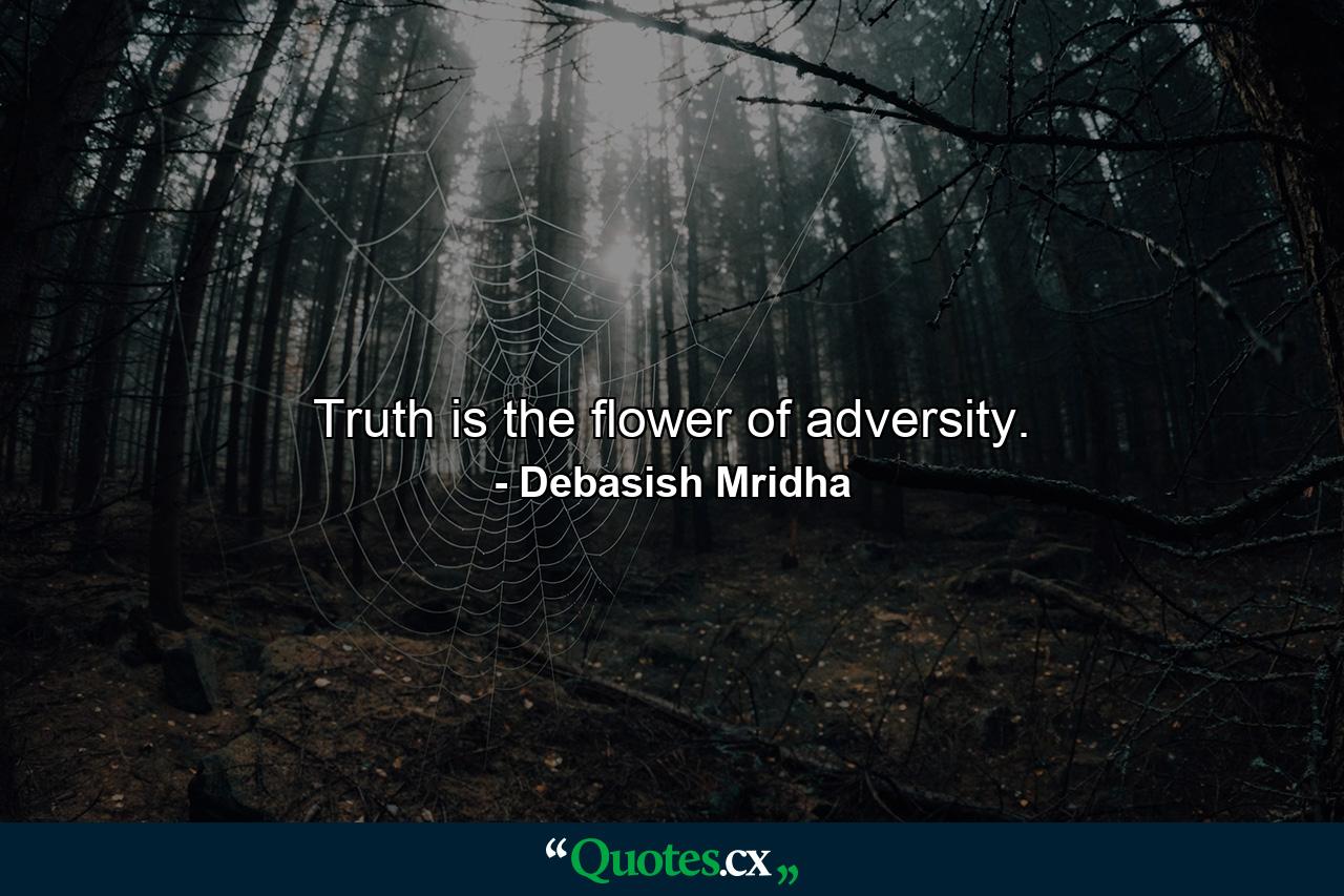 Truth is the flower of adversity. - Quote by Debasish Mridha