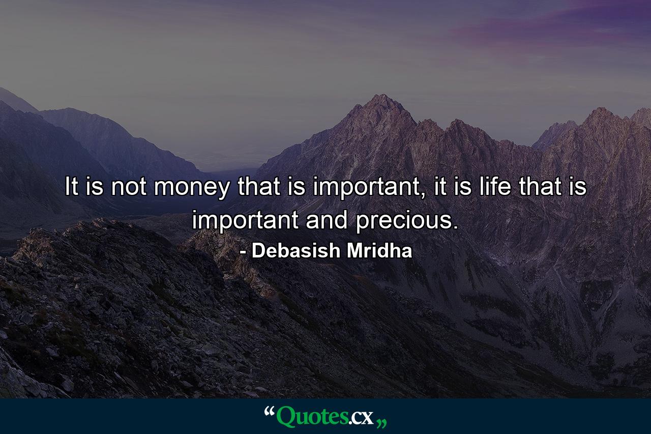 It is not money that is important, it is life that is important and precious. - Quote by Debasish Mridha