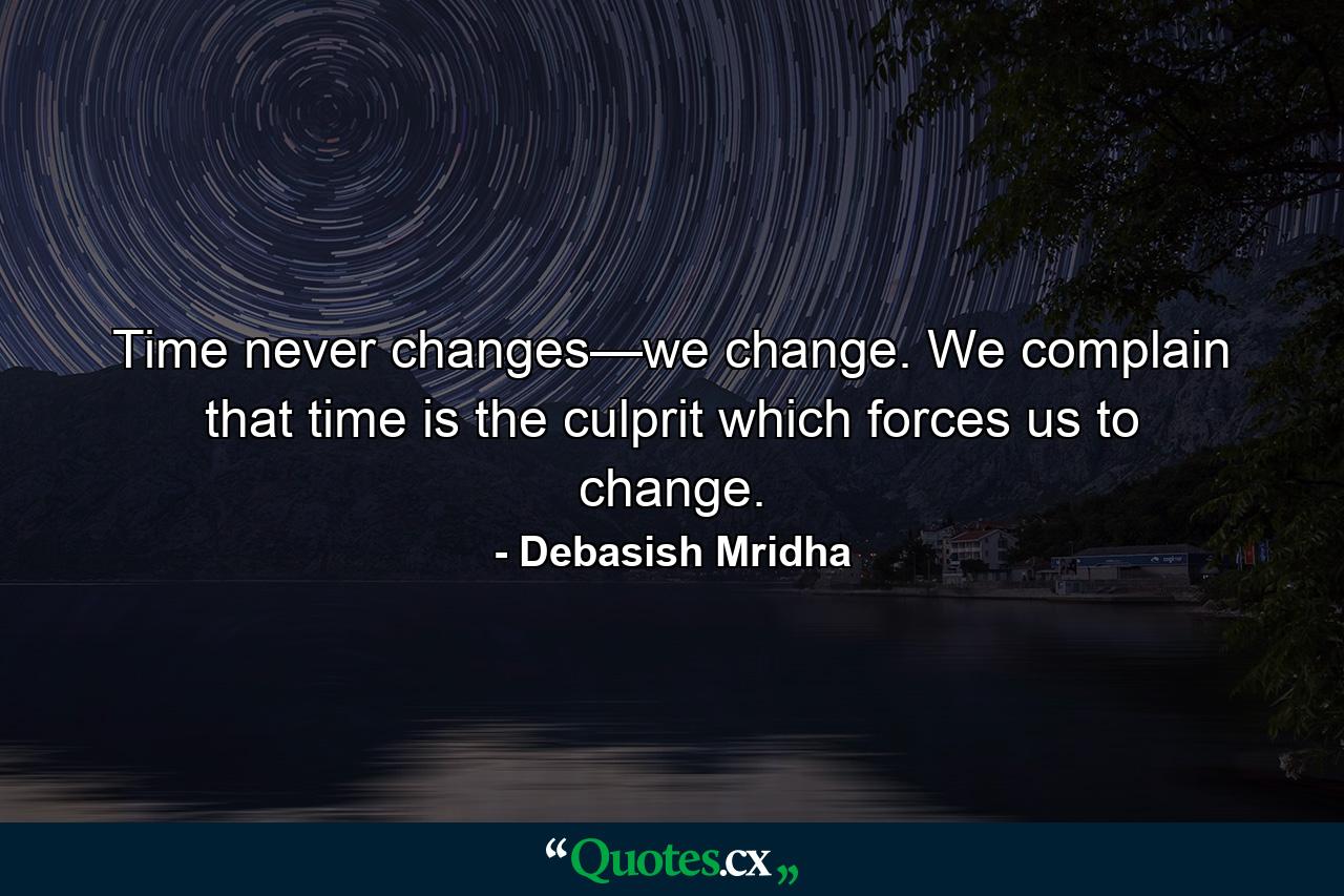 Time never changes—we change. We complain that time is the culprit which forces us to change. - Quote by Debasish Mridha