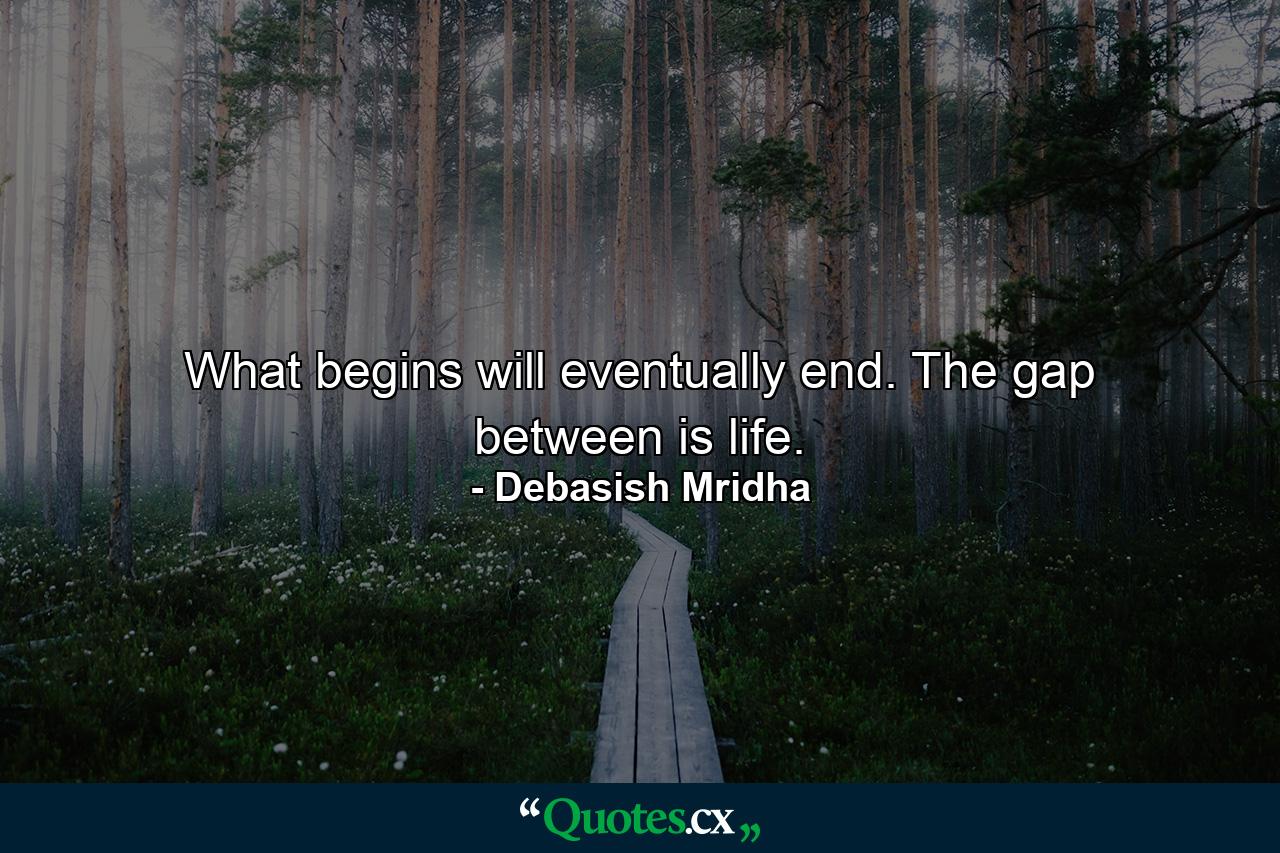 What begins will eventually end. The gap between is life. - Quote by Debasish Mridha