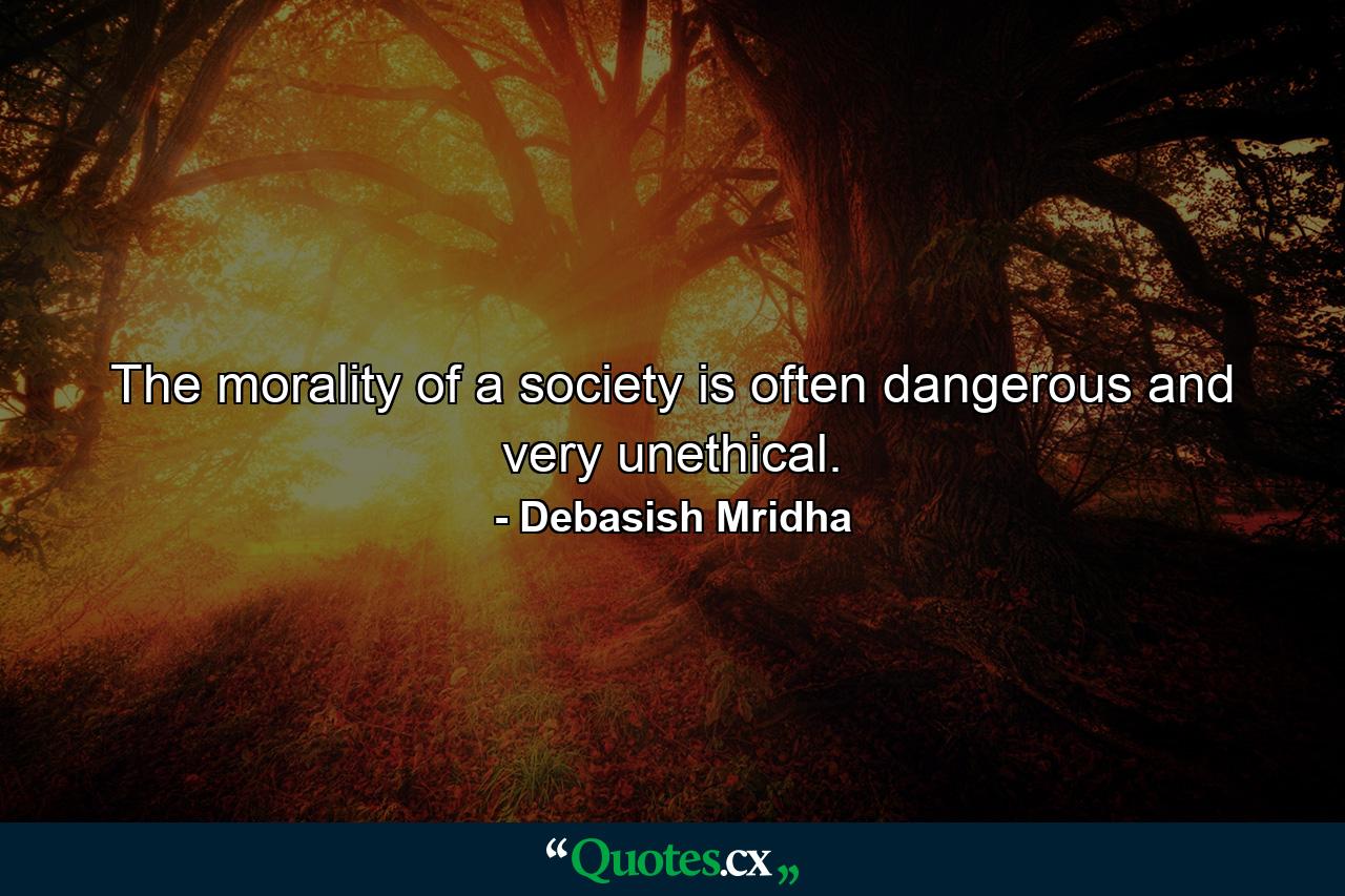 The morality of a society is often dangerous and very unethical. - Quote by Debasish Mridha