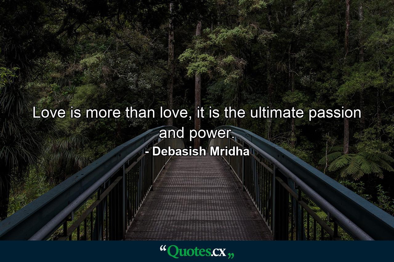 Love is more than love, it is the ultimate passion and power. - Quote by Debasish Mridha