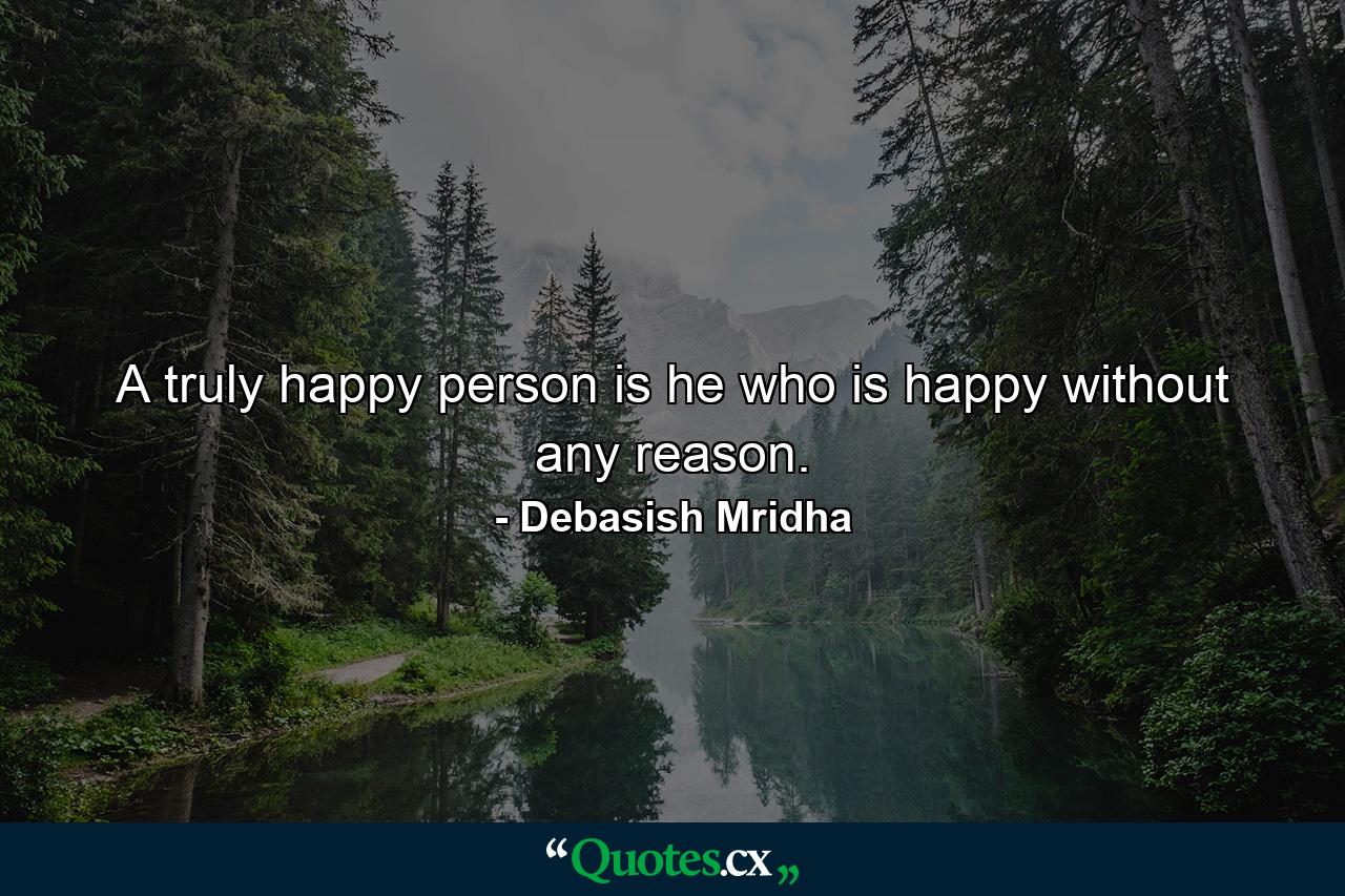 A truly happy person is he who is happy without any reason. - Quote by Debasish Mridha