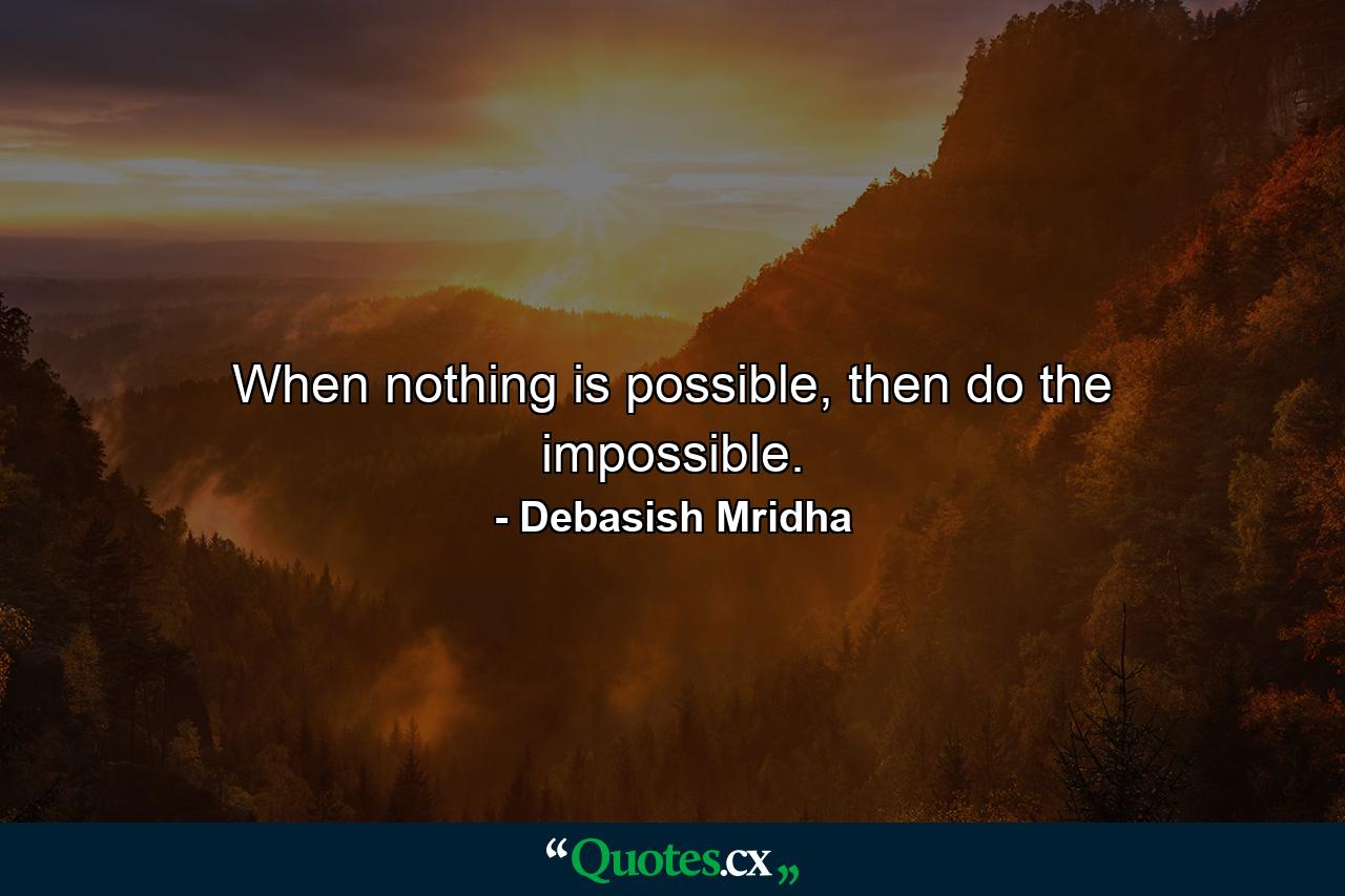 When nothing is possible, then do the impossible. - Quote by Debasish Mridha