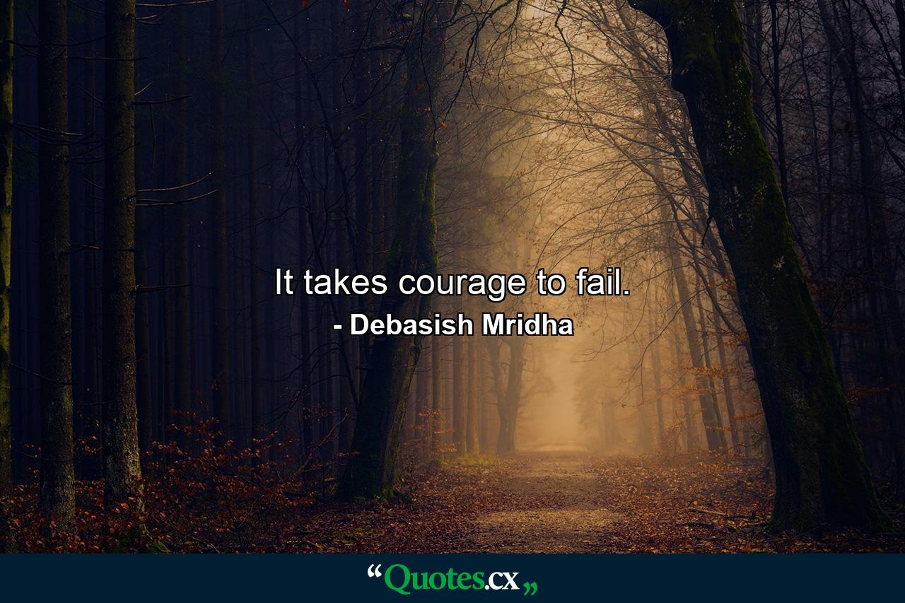 It takes courage to fail. - Quote by Debasish Mridha