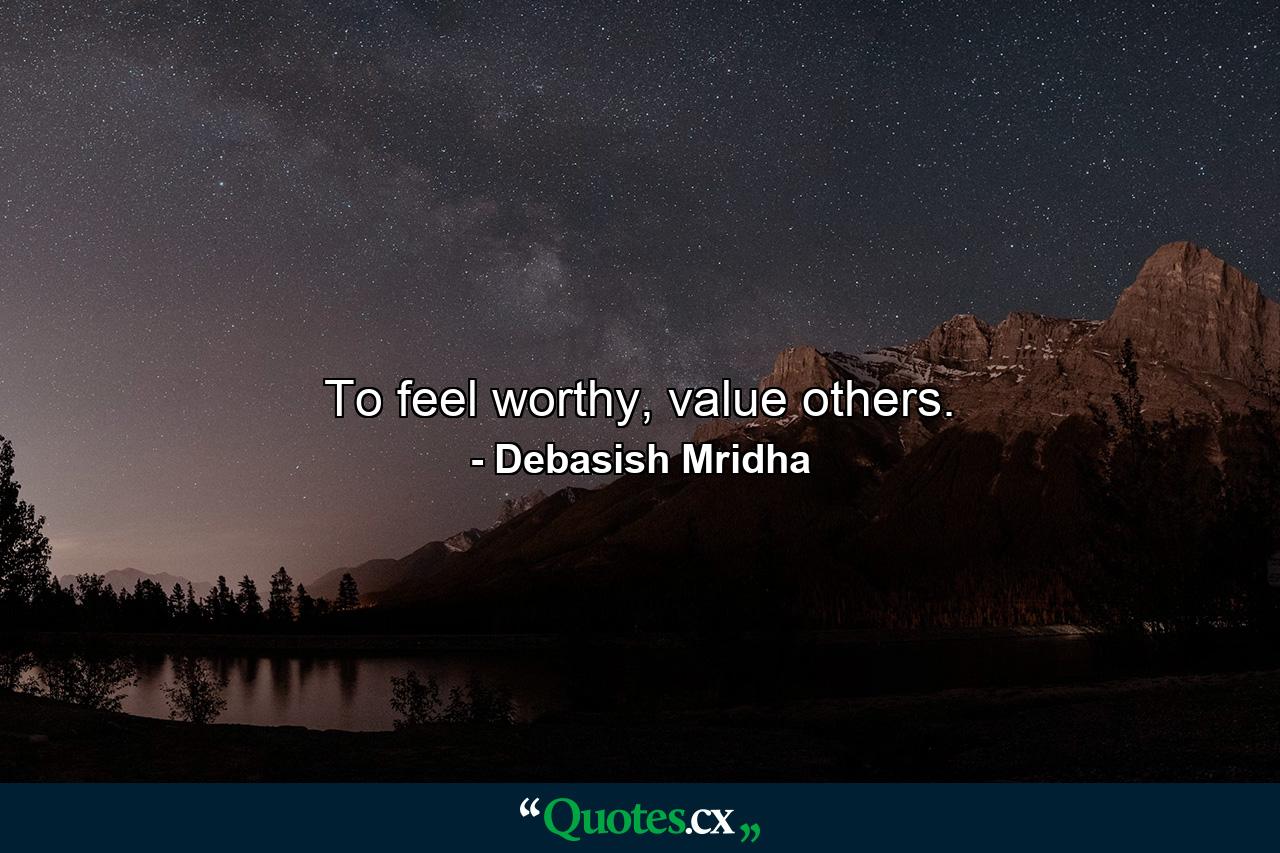 To feel worthy, value others. - Quote by Debasish Mridha