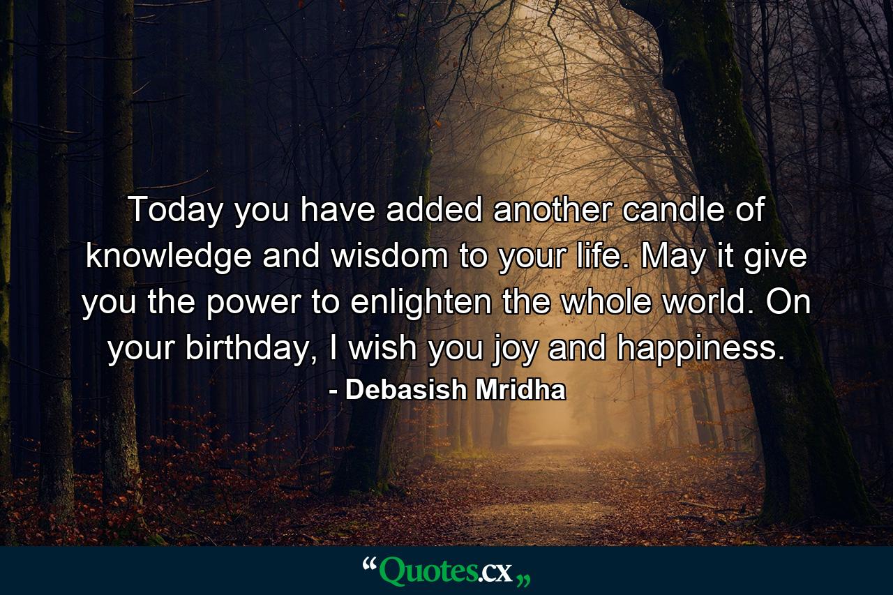 Today you have added another candle of knowledge and wisdom to your life. May it give you the power to enlighten the whole world. On your birthday, I wish you joy and happiness. - Quote by Debasish Mridha