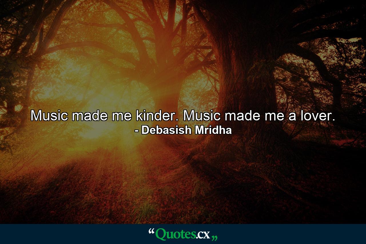 Music made me kinder. Music made me a lover. - Quote by Debasish Mridha