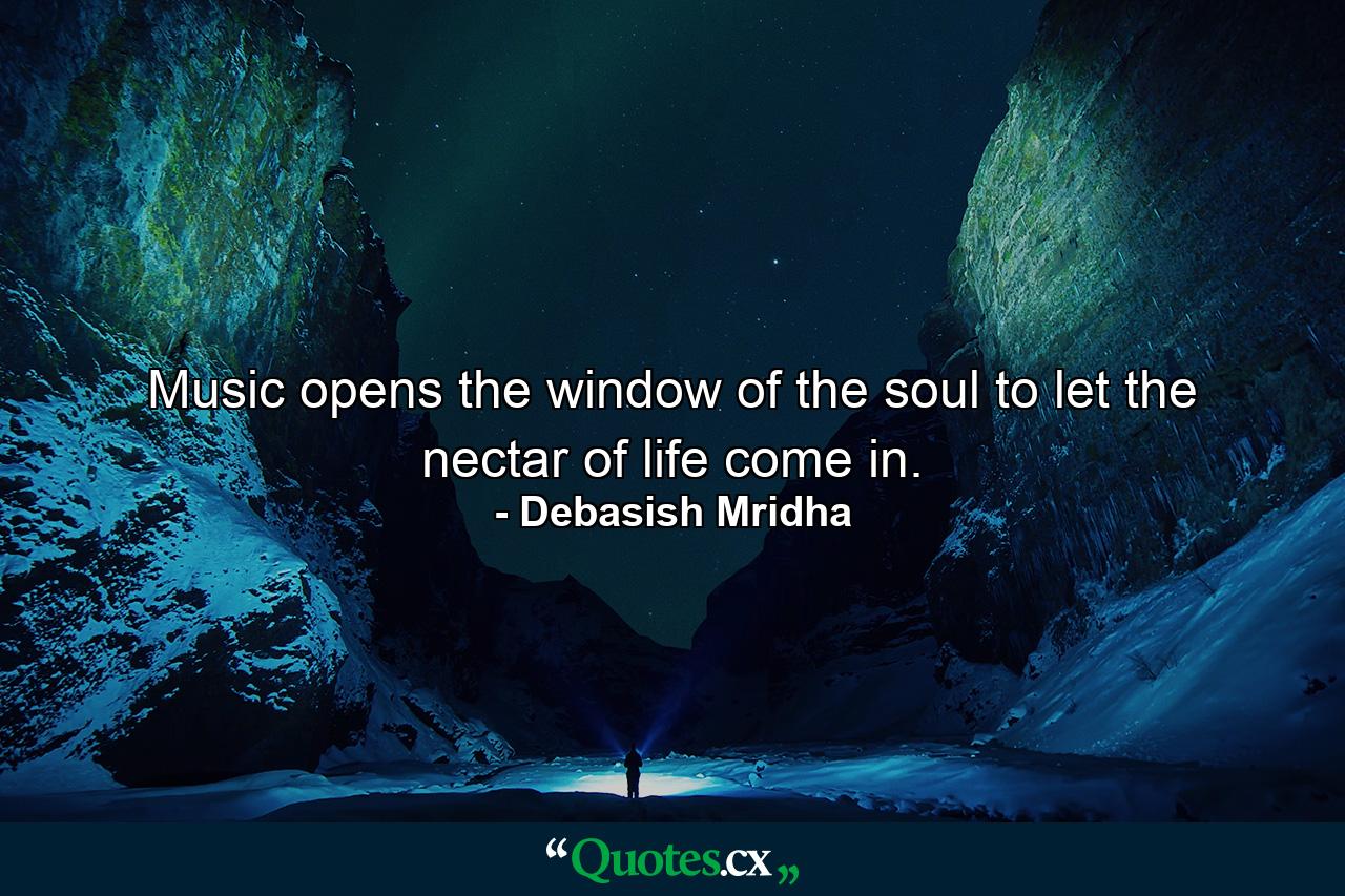 Music opens the window of the soul to let the nectar of life come in. - Quote by Debasish Mridha