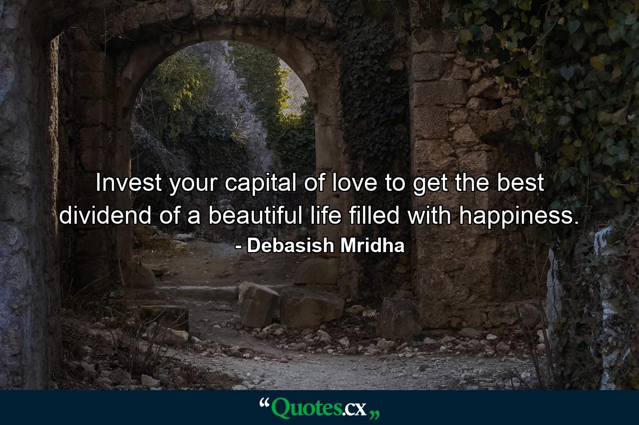 Invest your capital of love to get the best dividend of a beautiful life filled with happiness. - Quote by Debasish Mridha