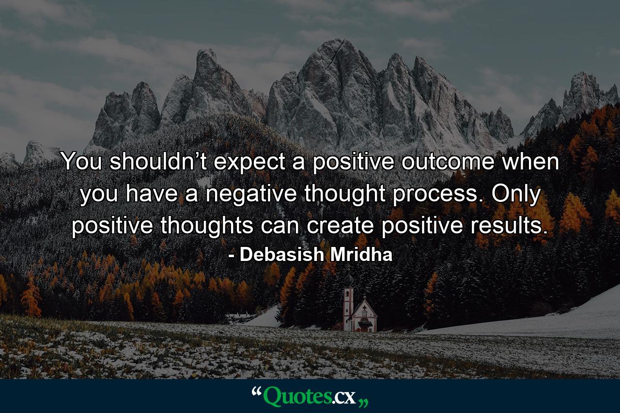 You shouldn’t expect a positive outcome when you have a negative thought process. Only positive thoughts can create positive results. - Quote by Debasish Mridha