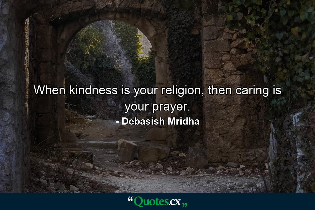 When kindness is your religion, then caring is your prayer. - Quote by Debasish Mridha