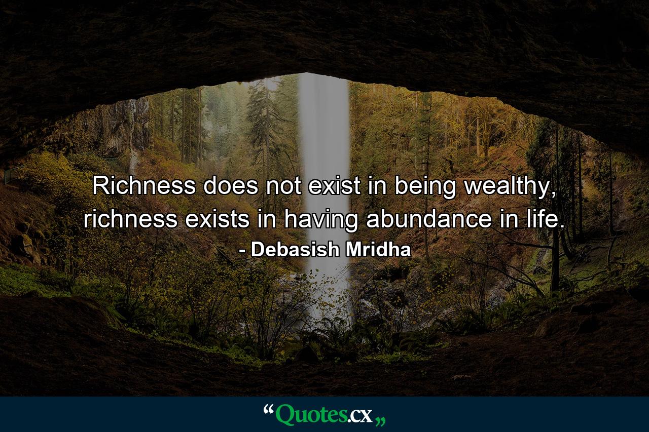 Richness does not exist in being wealthy, richness exists in having abundance in life. - Quote by Debasish Mridha