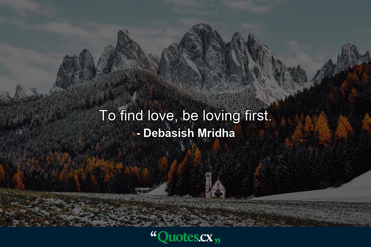 To find love, be loving first. - Quote by Debasish Mridha