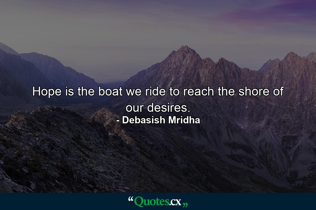 Hope is the boat we ride to reach the shore of our desires. - Quote by Debasish Mridha