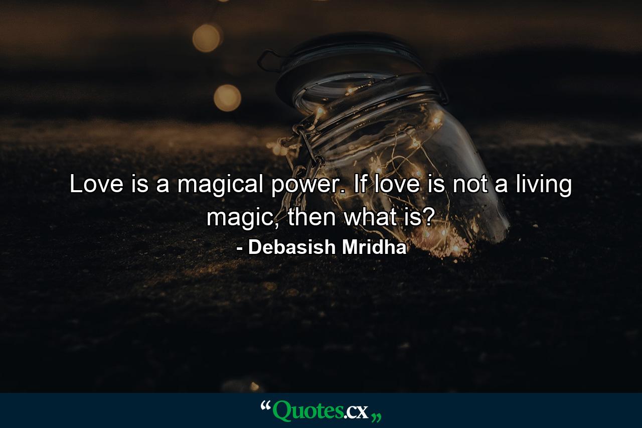 Love is a magical power. If love is not a living magic, then what is? - Quote by Debasish Mridha